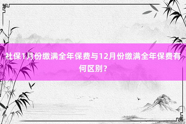 社保1月份缴满全年保费与12月份缴满全年保费有何区别？