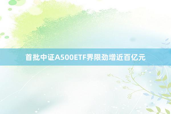 首批中证A500ETF界限劲增近百亿元