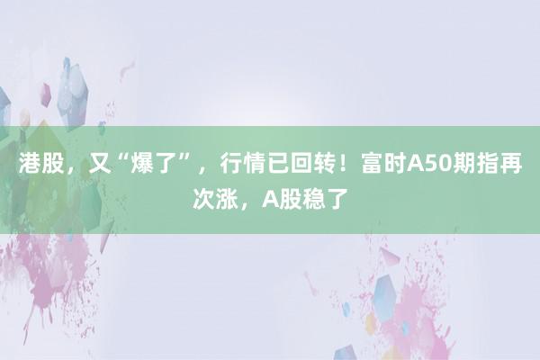 港股，又“爆了”，行情已回转！富时A50期指再次涨，A股稳了