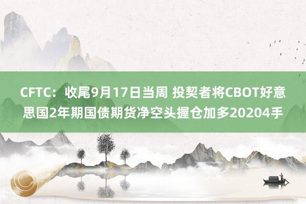 CFTC：收尾9月17日当周 投契者将CBOT好意思国2年期国债期货净空头握仓加多20204手