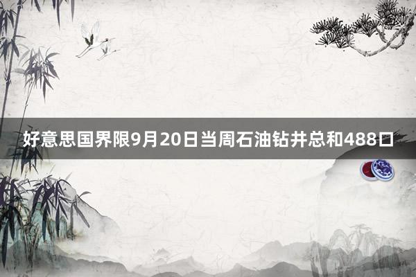 好意思国界限9月20日当周石油钻井总和488口