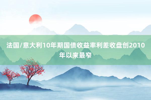 法国/意大利10年期国债收益率利差收盘创2010年以来最窄