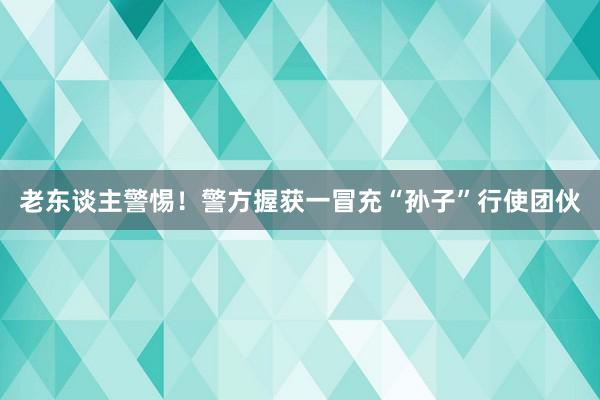 老东谈主警惕！警方握获一冒充“孙子”行使团伙