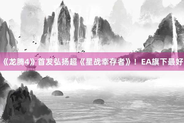 《龙腾4》首发弘扬超《星战幸存者》！EA旗下最好