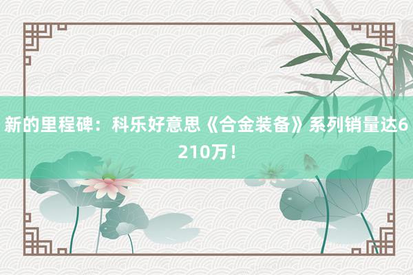 新的里程碑：科乐好意思《合金装备》系列销量达6210万！