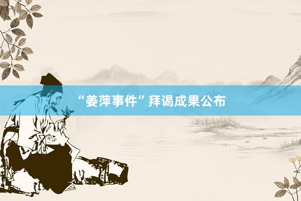 “姜萍事件”拜谒成果公布