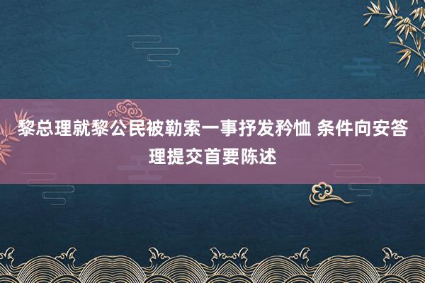 黎总理就黎公民被勒索一事抒发矜恤 条件向安答理提交首要陈述