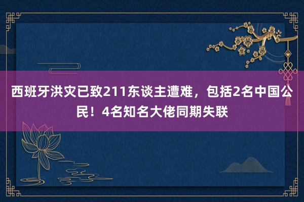 西班牙洪灾已致211东谈主遭难，包括2名中国公民！4名知名大佬同期失联