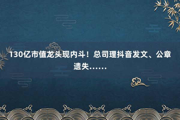 130亿市值龙头现内斗！总司理抖音发文、公章遗失……