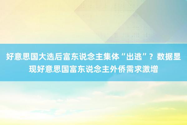 好意思国大选后富东说念主集体“出逃”？数据显现好意思国富东说念主外侨需求激增