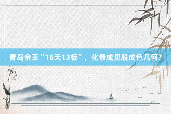 青岛金王“16天13板”，化债成见股成色几何？