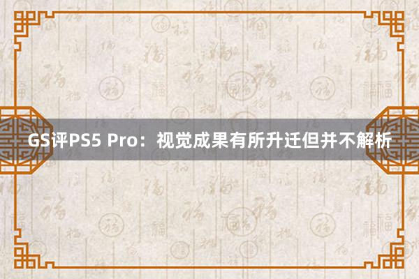 GS评PS5 Pro：视觉成果有所升迁但并不解析