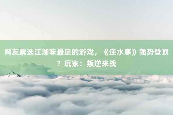 网友票选江湖味最足的游戏，《逆水寒》强势登顶？玩家：叛逆来战