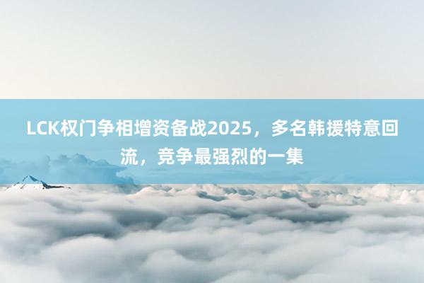 LCK权门争相增资备战2025，多名韩援特意回流，竞争最强烈的一集