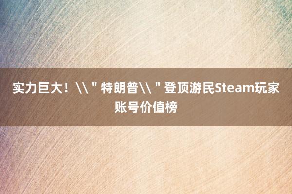 实力巨大！\＂特朗普\＂登顶游民Steam玩家账号价值榜