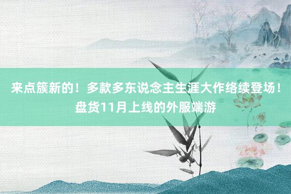 来点簇新的！多款多东说念主生涯大作络续登场！盘货11月上线的外服端游