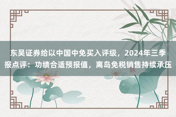 东吴证券给以中国中免买入评级，2024年三季报点评：功绩合适预报值，离岛免税销售持续承压