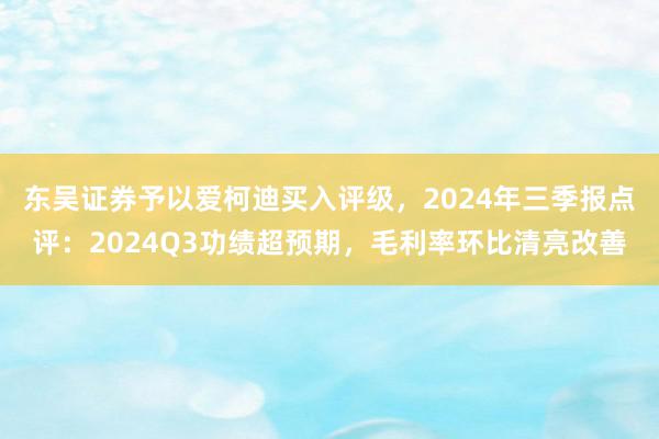 东吴证券予以爱柯迪买入评级，2024年三季报点评：2024Q3功绩超预期，毛利率环比清亮改善