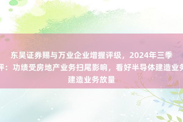 东吴证券赐与万业企业增握评级，2024年三季报点评：功绩受房地产业务扫尾影响，看好半导体建造业务放量