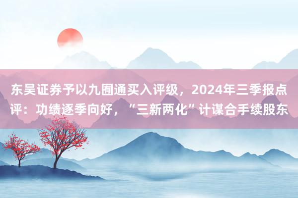 东吴证券予以九囿通买入评级，2024年三季报点评：功绩逐季向好，“三新两化”计谋合手续股东