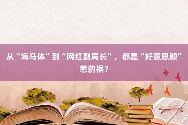 从“海马体”到“网红副局长”，都是“好意思颜”惹的祸？