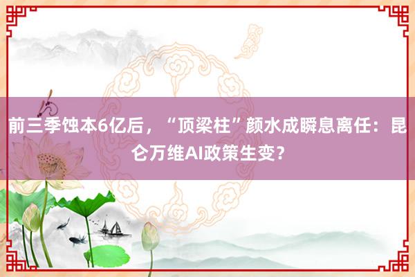 前三季蚀本6亿后，“顶梁柱”颜水成瞬息离任：昆仑万维AI政策生变？