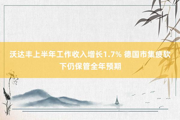 沃达丰上半年工作收入增长1.7% 德国市集疲软下仍保管全年预期